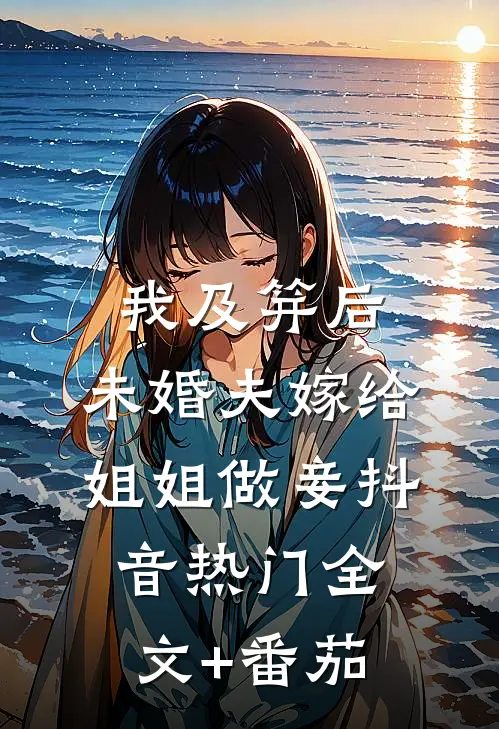 我及笄后，未婚夫嫁给姐姐做妾抖音热门全文+番茄