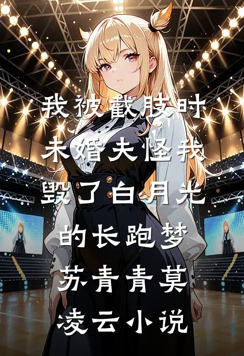我被截肢时，未婚夫怪我毁了白月光的长跑梦苏青青莫凌云小说