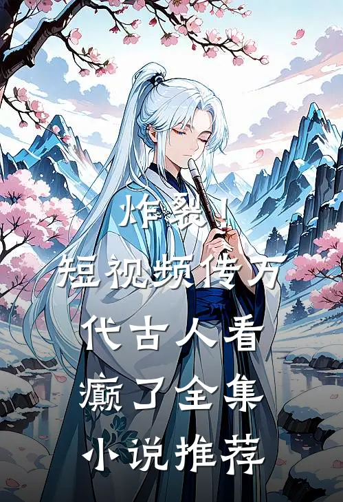 炸裂！短视频传万代，古人看癫了全集小说推荐