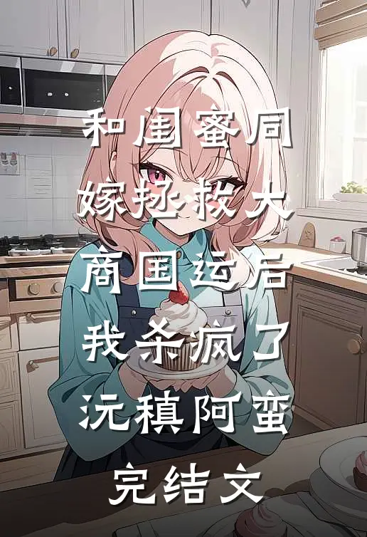 和闺蜜同嫁拯救大商国运后，我杀疯了沅稹阿蛮完结文