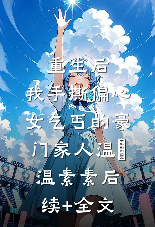 重生后，我手撕偏心女乞丐的豪门家人温玥温素素后续+全文