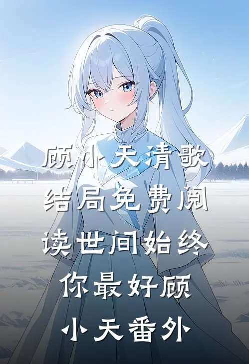 顾小天清歌结局免费阅读世间始终你最好-顾小天番外
