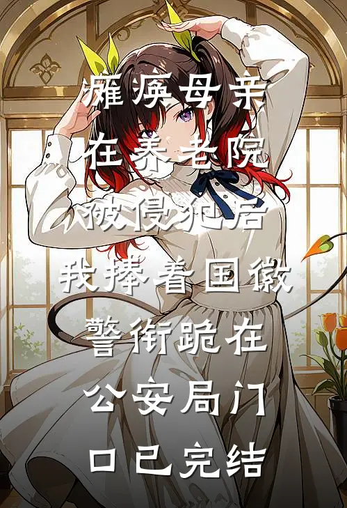 瘫痪母亲在养老院被侵犯后，我捧着国徽警衔跪在公安局门口已完结
