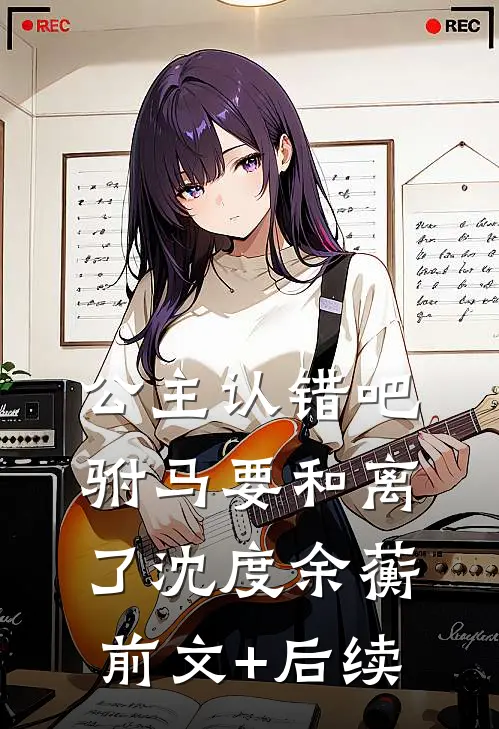 公主认错吧，驸马要和离了沈度余蘅前文+后续