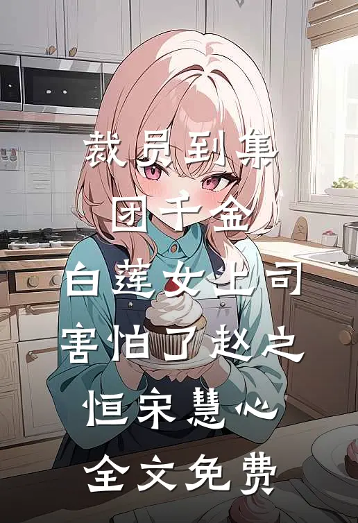 裁员到集团千金，白莲女上司害怕了赵之恒宋慧心全文免费