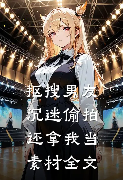 抠搜男友沉迷偷拍还拿我当素材全文