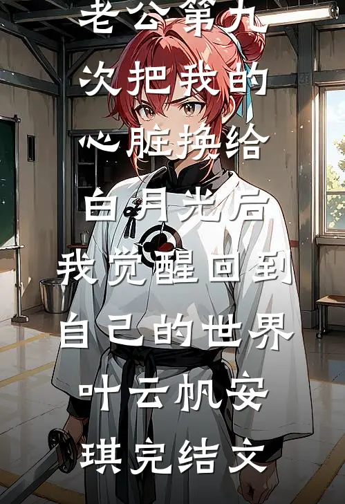 老公第九次把我的心脏换给白月光后，我觉醒回到自己的世界叶云帆安琪完结文
