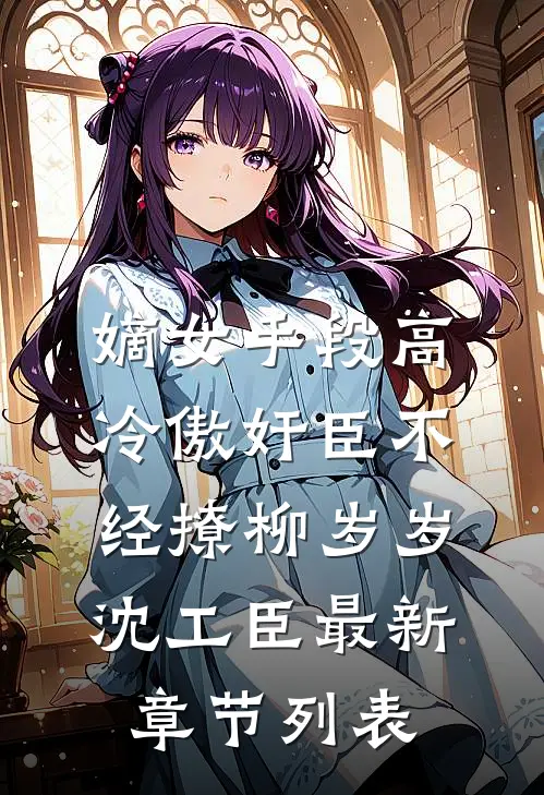 嫡女手段高，冷傲奸臣不经撩柳岁岁沈工臣最新章节列表