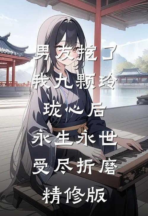 男友挖了我九颗玲珑心后，永生永世受尽折磨精修版
