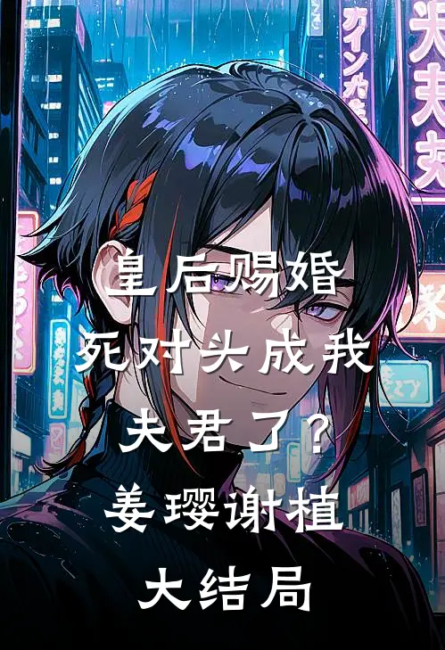 皇后赐婚，死对头成我夫君了？姜璎谢植大结局