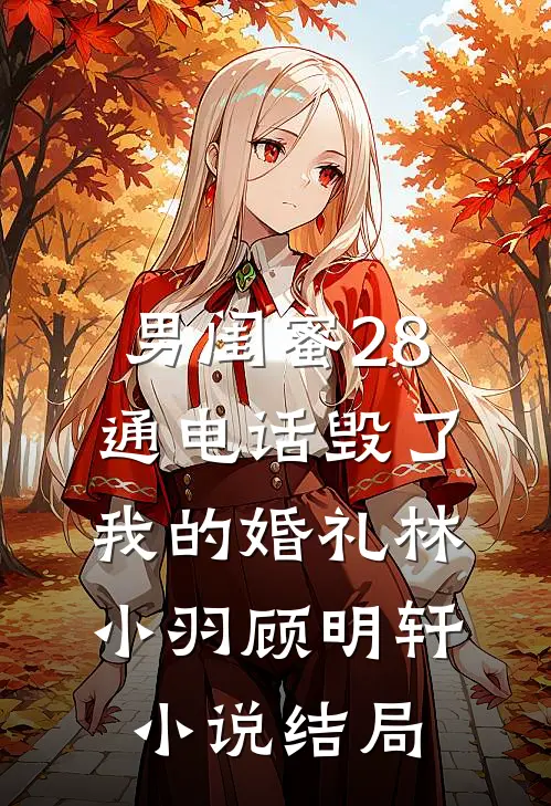 男闺蜜28通电话毁了我的婚礼林小羽顾明轩小说结局