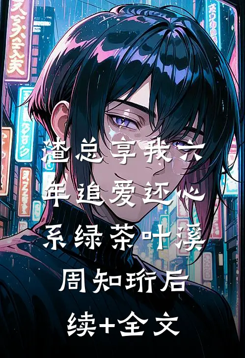 渣总享我六年追爱还心系绿茶叶溪周知珩后续+全文