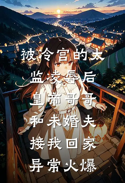 被冷宫的太监凌辱后，皇帝哥哥和未婚夫接我回家异常火爆