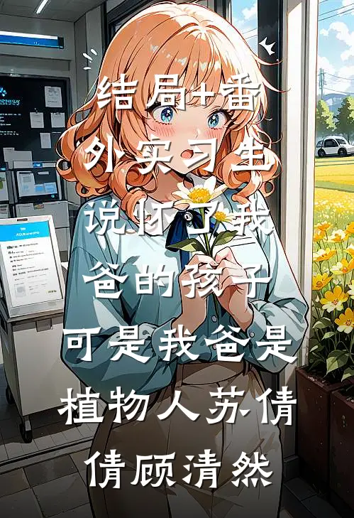 结局+番外实习生说怀了我爸的孩子，可是我爸是植物人苏倩倩顾清然