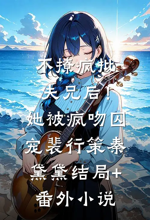 不撩疯批夫兄后！她被疯吻囚宠裴行策秦黛黛结局+番外小说
