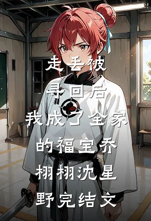 走丢被寻回后，我成了全家的福宝乔栩栩沈星野完结文