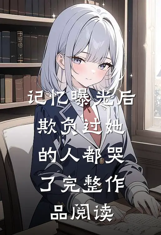 记忆曝光后，欺负过她的人都哭了完整作品阅读