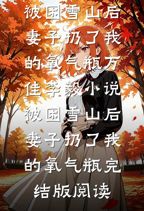 被困雪山后，妻子扔了我的氧气瓶万佳李毅小说_被困雪山后，妻子扔了我的氧气瓶完结版阅读