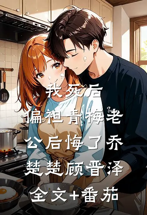 我死后，偏袒青梅老公后悔了乔楚楚顾晋泽全文+番茄