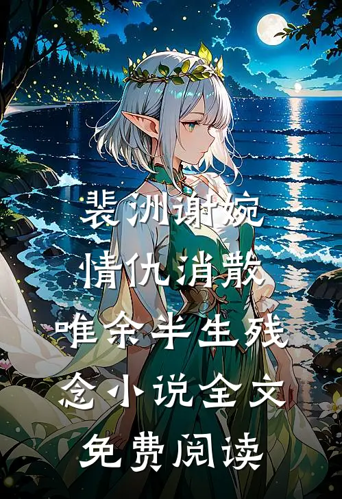 裴洲谢婉情仇消散，唯余半生残念小说全文免费阅读