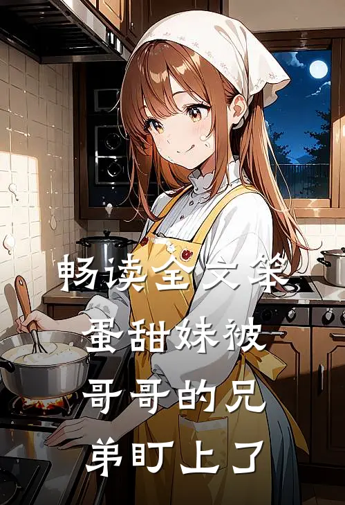 畅读全文笨蛋甜妹被哥哥的兄弟盯上了