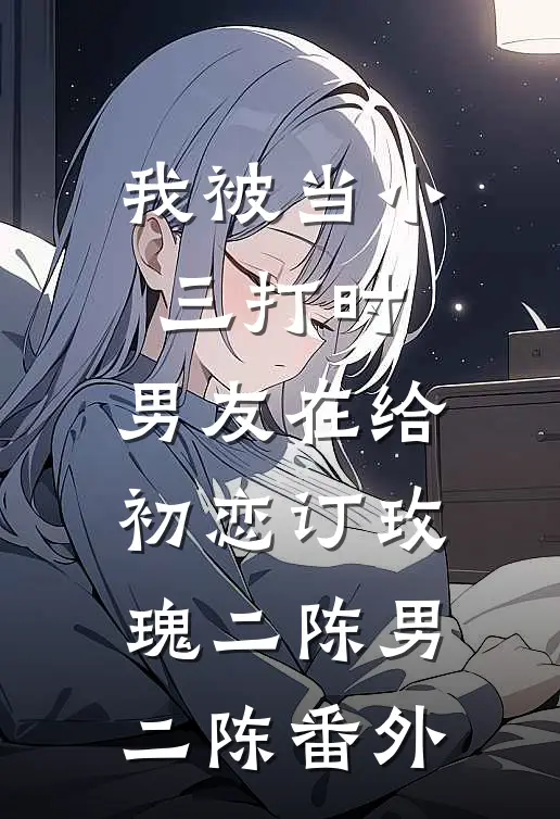 我被当小三打时，男友在给初恋订玫瑰二陈男二陈 番外