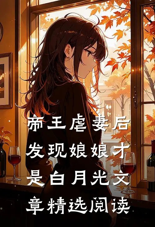帝王虐妻后，发现娘娘才是白月光文章精选阅读