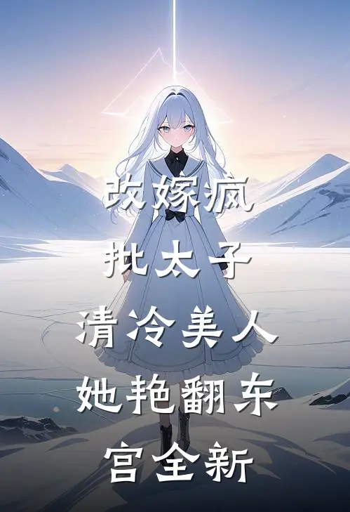 改嫁疯批太子，清冷美人她艳翻东宫全新