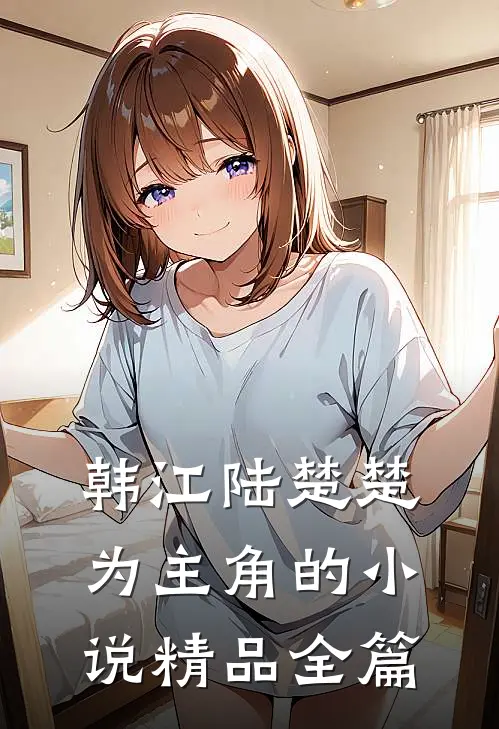 韩江陆楚楚为主角的小说精品全篇