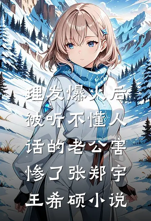 理发爆火后，被听不懂人话的老公害惨了张郑宇王希硕小说