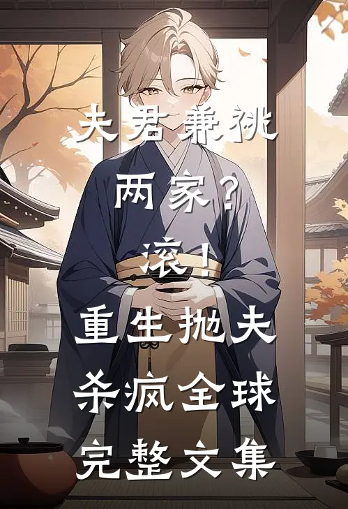 夫君兼祧两家？滚！重生抛夫杀疯全球完整文集