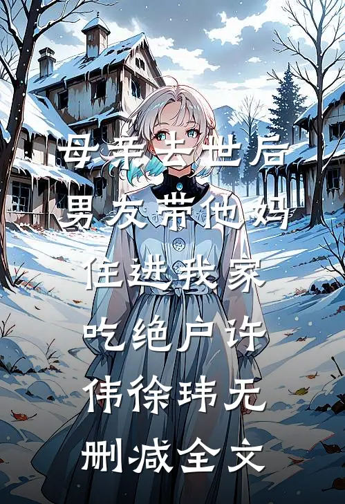 母亲去世后，男友带他妈住进我家吃绝户许伟徐玮无删减全文
