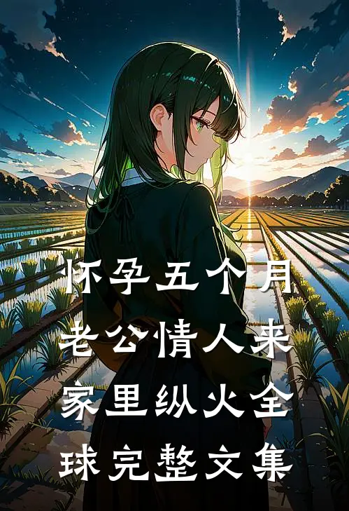 怀孕五个月，老公情人来家里纵火全球完整文集