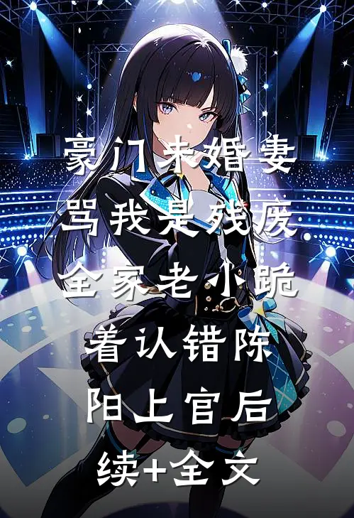 豪门未婚妻骂我是残废，全家老小跪着认错陈阳上官后续+全文