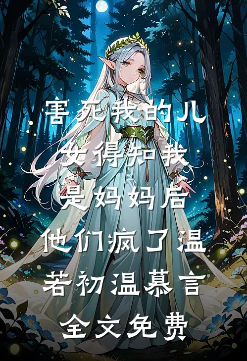 害死我的儿女得知我是妈妈后，他们疯了温若初温慕言全文免费