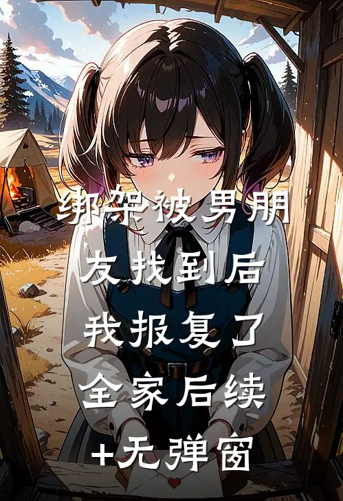 绑架被男朋友找到后，我报复了全家后续+无弹窗
