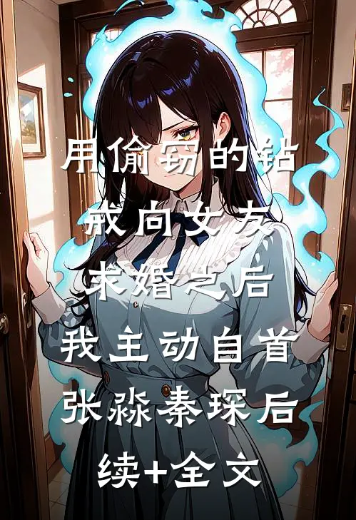 用偷窃的钻戒向女友求婚之后，我主动自首张淼秦琛后续+全文