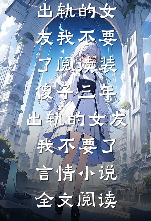 装傻子三年，出轨的女友我不要了阅读_装傻子三年，出轨的女友我不要了言情小说全文阅读