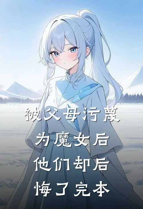 被父母污蔑为魔女后，他们却后悔了完本