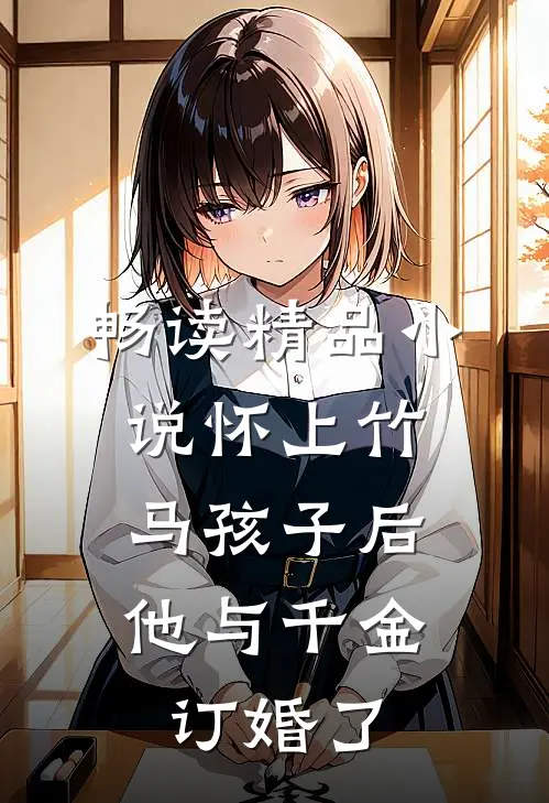 畅读精品小说怀上竹马孩子后，他与千金订婚了