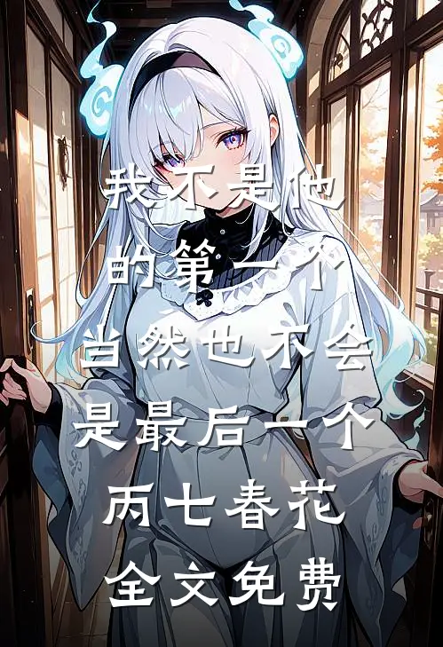 我不是他的第一个，当然也不会是最后一个丙七春花全文免费