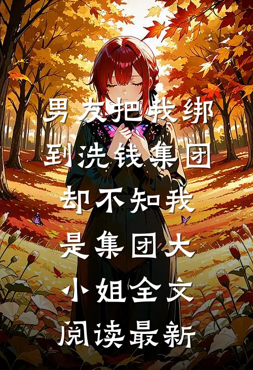 男友把我绑到洗钱集团，却不知我是集团大小姐全文阅读最新