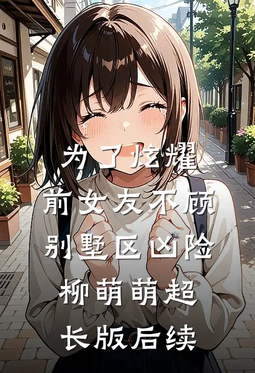 为了炫耀，前女友不顾别墅区凶险柳萌萌超长版后续