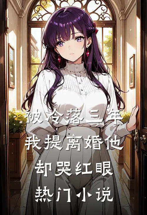 被冷落三年，我提离婚他却哭红眼热门小说