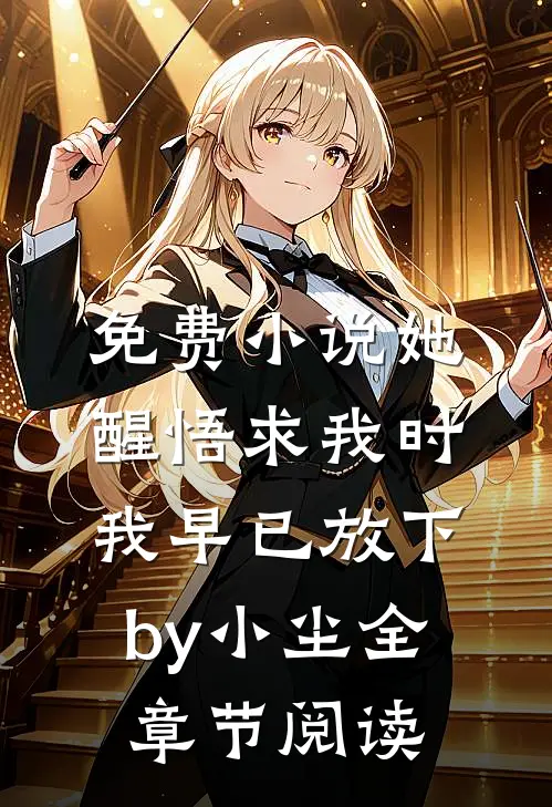 免费小说她醒悟求我时，我早已放下by小尘全章节阅读