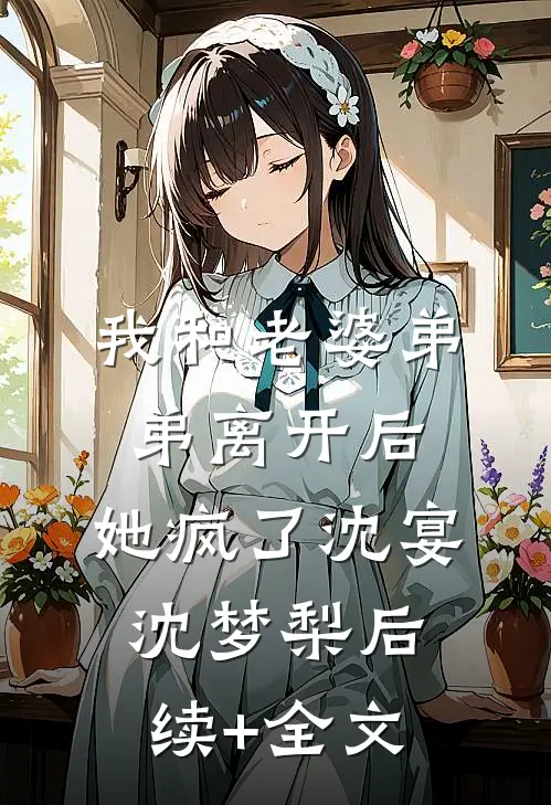 我和老婆弟弟离开后，她疯了沈宴沈梦梨后续+全文