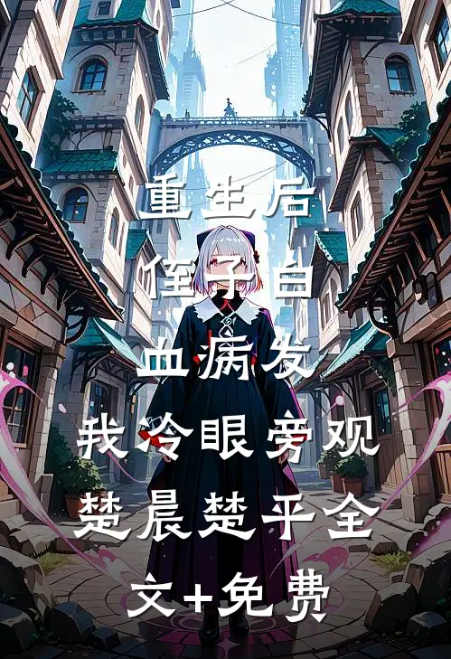 重生后，侄子白血病发，我冷眼旁观楚晨楚平全文+免费