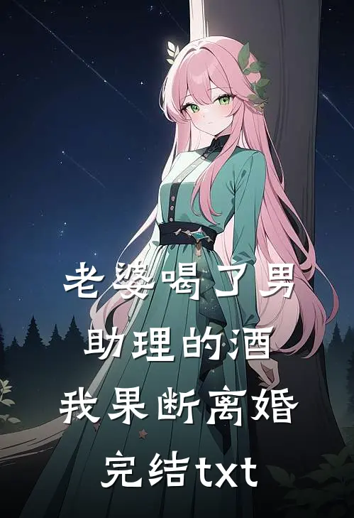 老婆喝了男助理的酒，我果断离婚完结txt