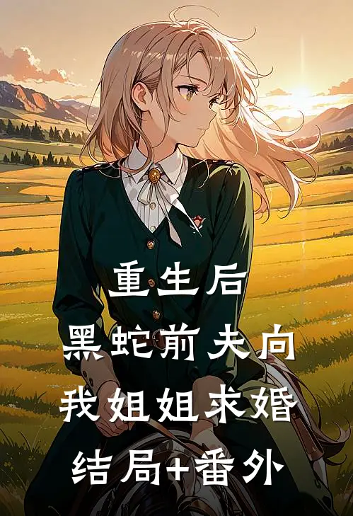 重生后，黑蛇前夫向我姐姐求婚结局+番外
