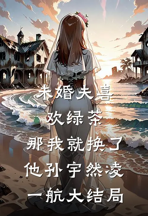 未婚夫喜欢绿茶，那我就换了他孙宇然凌一航大结局